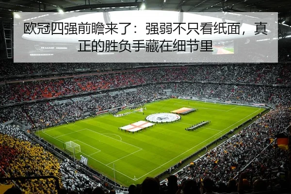 欧冠四强前瞻来了：强弱不只看纸面，真正的胜负手藏在细节里
