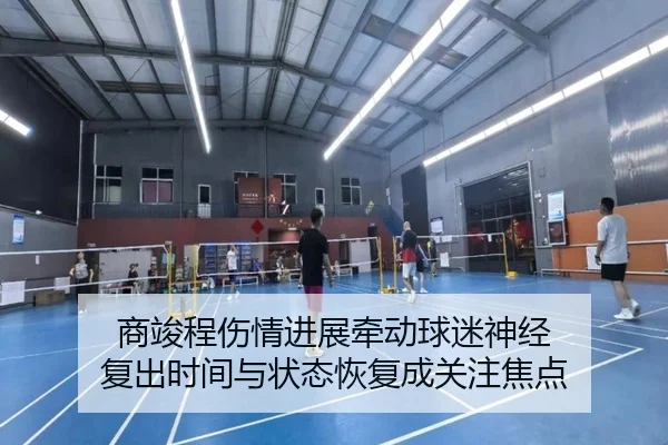 商竣程伤情进展牵动球迷神经 复出时间与状态恢复成关注焦点